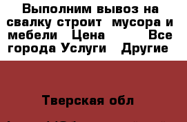 Выполним вывоз на свалку строит. мусора и мебели › Цена ­ 500 - Все города Услуги » Другие   . Тверская обл.